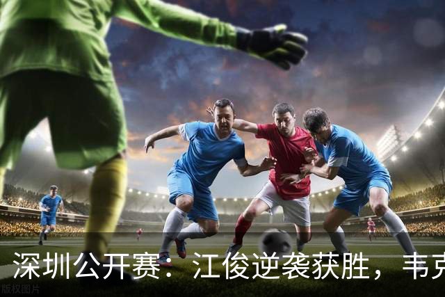 深圳公开赛：江俊逆袭获胜，韦克林表现抢眼